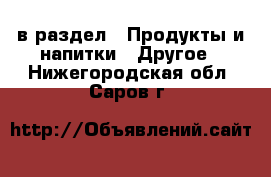  в раздел : Продукты и напитки » Другое . Нижегородская обл.,Саров г.